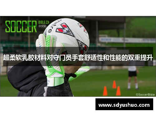 超柔软乳胶材料对守门员手套舒适性和性能的双重提升