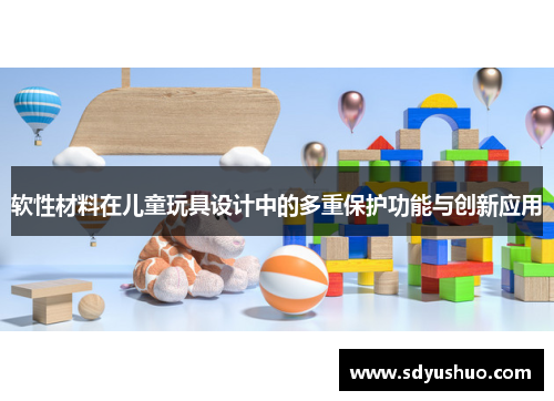 软性材料在儿童玩具设计中的多重保护功能与创新应用